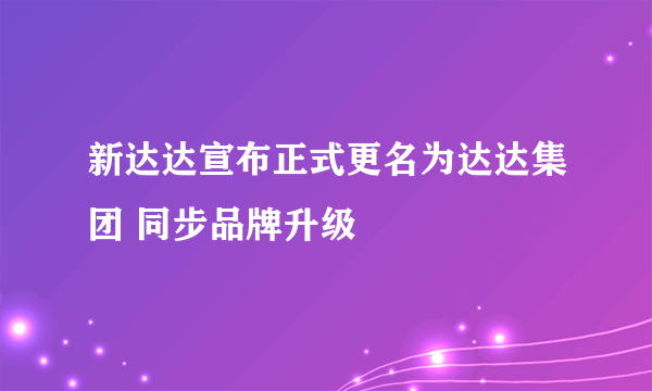 新达达宣布正式更名为达达集团 同步品牌升级