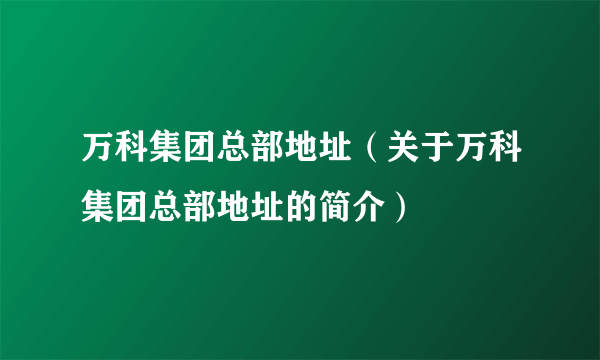 万科集团总部地址（关于万科集团总部地址的简介）