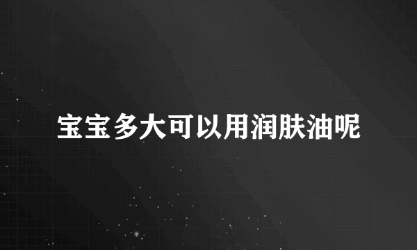 宝宝多大可以用润肤油呢