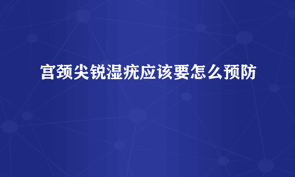 宫颈尖锐湿疣应该要怎么预防