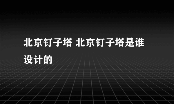 北京钉子塔 北京钉子塔是谁设计的