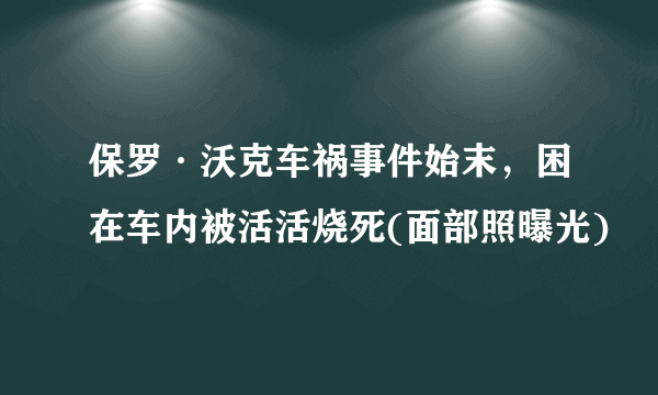 保罗·沃克车祸事件始末，困在车内被活活烧死(面部照曝光)