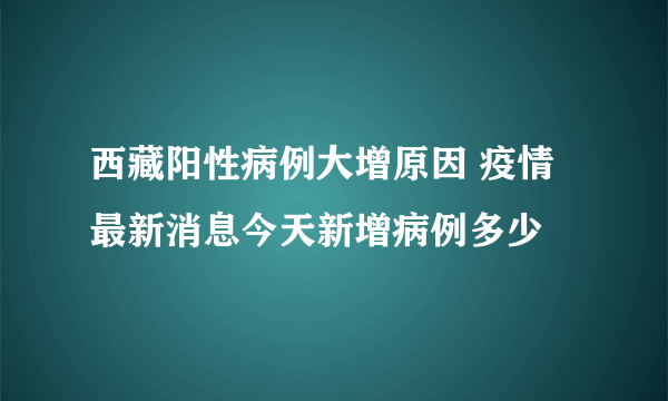 西藏阳性病例大增原因 疫情最新消息今天新增病例多少