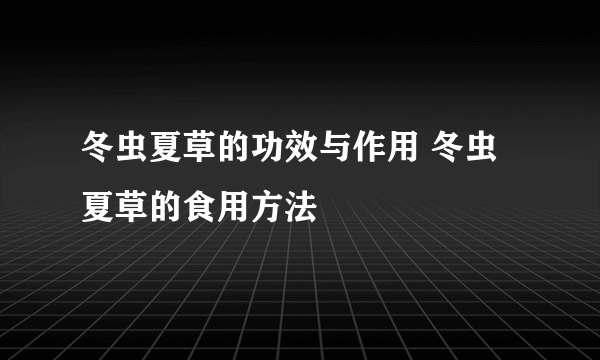 冬虫夏草的功效与作用 冬虫夏草的食用方法