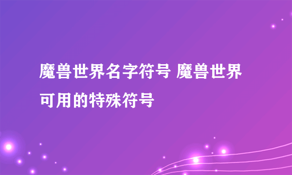 魔兽世界名字符号 魔兽世界可用的特殊符号