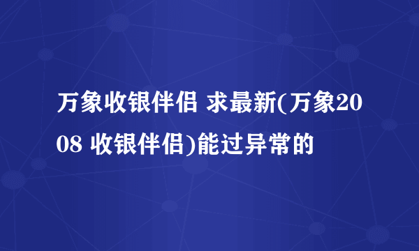 万象收银伴侣 求最新(万象2008 收银伴侣)能过异常的