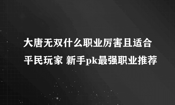 大唐无双什么职业厉害且适合平民玩家 新手pk最强职业推荐