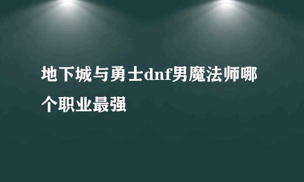 地下城与勇士dnf男魔法师哪个职业最强