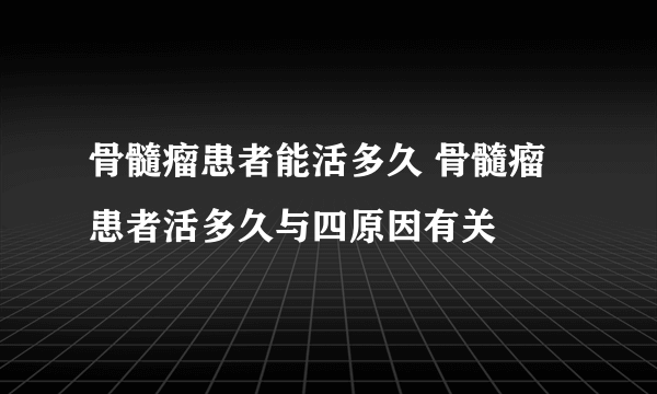 骨髓瘤患者能活多久 骨髓瘤患者活多久与四原因有关