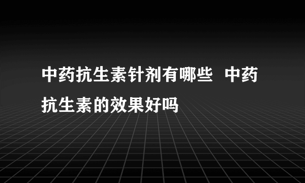 中药抗生素针剂有哪些  中药抗生素的效果好吗