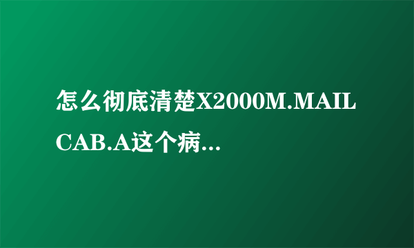 怎么彻底清楚X2000M.MAILCAB.A这个病毒？这个是什么病毒