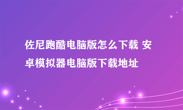 佐尼跑酷电脑版怎么下载 安卓模拟器电脑版下载地址