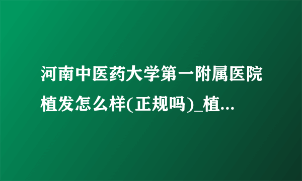 河南中医药大学第一附属医院植发怎么样(正规吗)_植发价格表一览