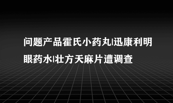 问题产品霍氏小药丸|迅康利明眼药水|壮方天麻片遭调查