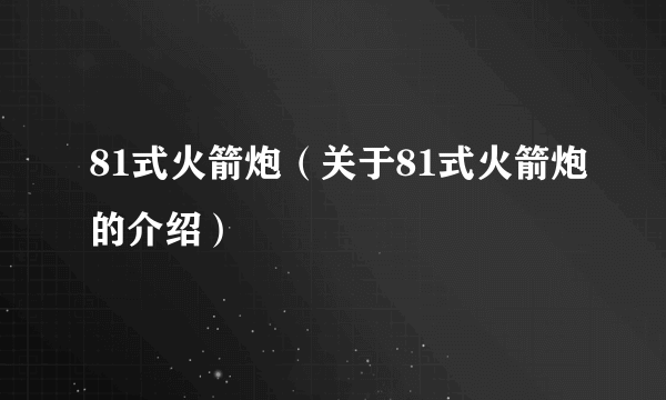 81式火箭炮（关于81式火箭炮的介绍）