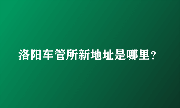 洛阳车管所新地址是哪里？