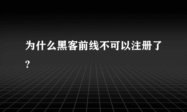 为什么黑客前线不可以注册了?