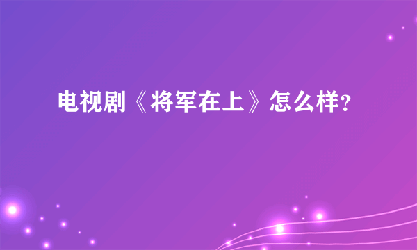 电视剧《将军在上》怎么样？