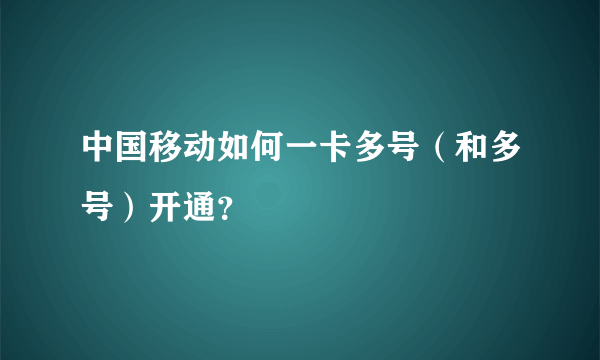 中国移动如何一卡多号（和多号）开通？