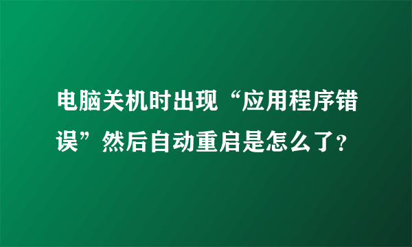 电脑关机时出现“应用程序错误”然后自动重启是怎么了？