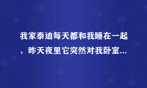 我家泰迪每天都和我睡在一起，昨天夜里它突然对我卧室门的方向一直叫，我门是关着的，它从来都不叫除非有