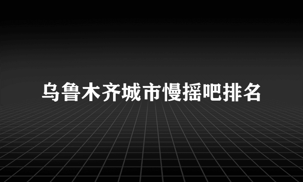 乌鲁木齐城市慢摇吧排名