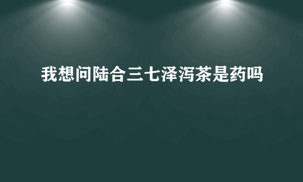 我想问陆合三七泽泻茶是药吗