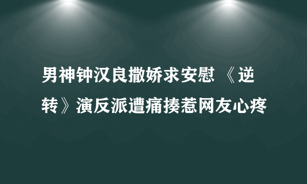 男神钟汉良撒娇求安慰 《逆转》演反派遭痛揍惹网友心疼