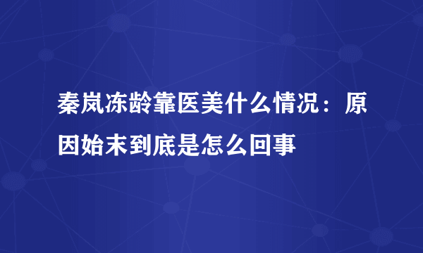 秦岚冻龄靠医美什么情况：原因始末到底是怎么回事