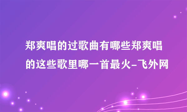 郑爽唱的过歌曲有哪些郑爽唱的这些歌里哪一首最火-飞外网