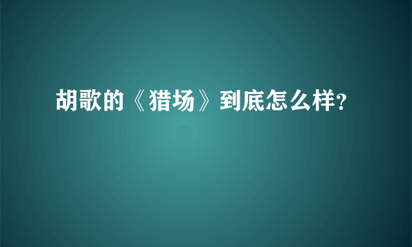 胡歌的《猎场》到底怎么样？