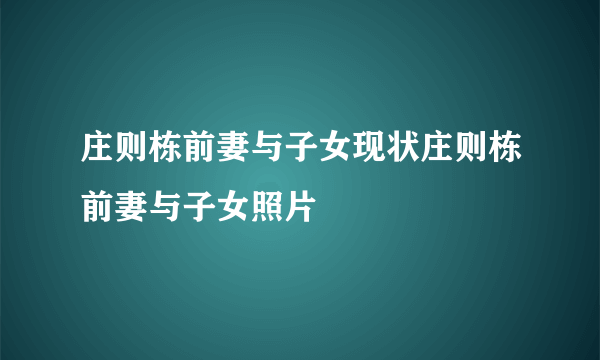 庄则栋前妻与子女现状庄则栋前妻与子女照片