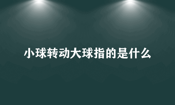 小球转动大球指的是什么