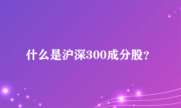 什么是沪深300成分股？