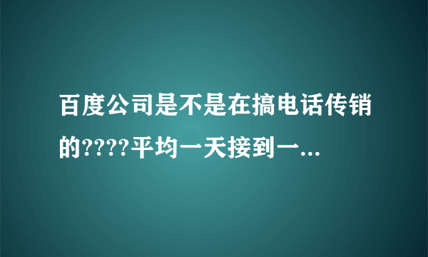 百度公司是不是在搞电话传销的????平均一天接到一个百度公司打过来推销的电话.