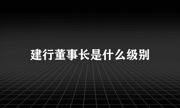 建行董事长是什么级别