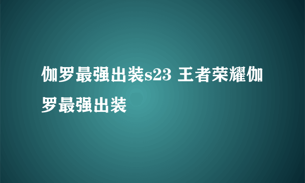 伽罗最强出装s23 王者荣耀伽罗最强出装