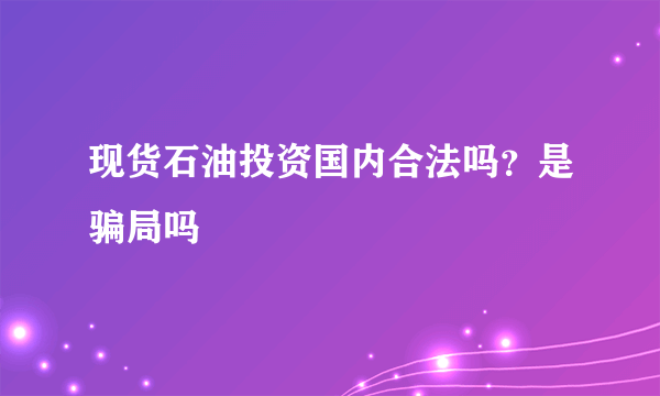 现货石油投资国内合法吗？是骗局吗