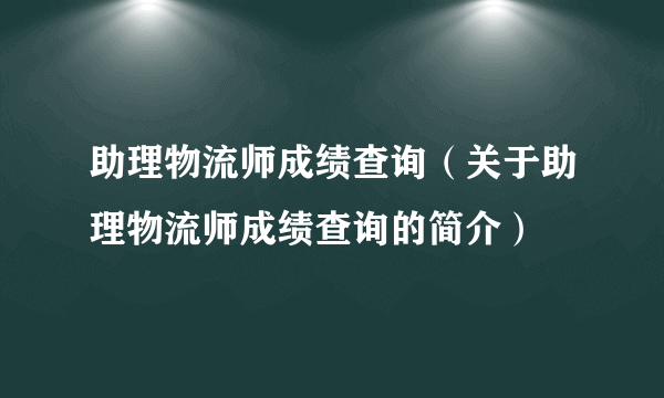 助理物流师成绩查询（关于助理物流师成绩查询的简介）