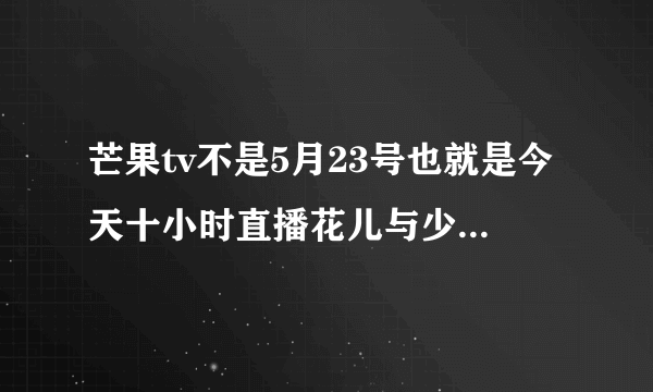 芒果tv不是5月23号也就是今天十小时直播花儿与少年吗?怎么没有呢?