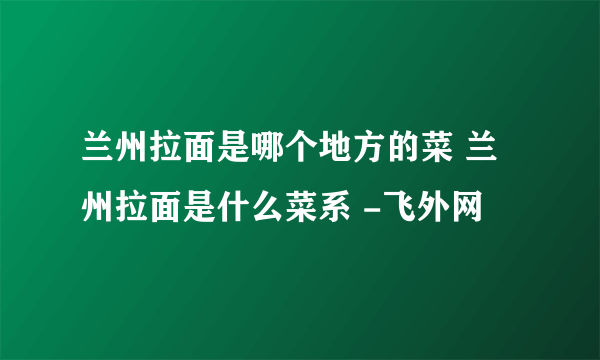 兰州拉面是哪个地方的菜 兰州拉面是什么菜系 -飞外网