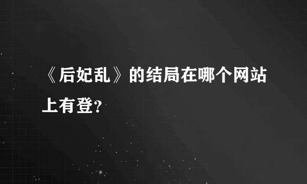 《后妃乱》的结局在哪个网站上有登？