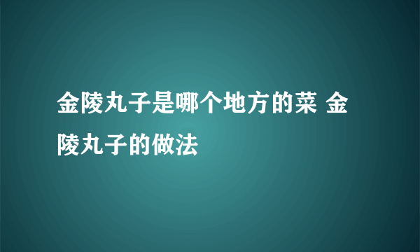 金陵丸子是哪个地方的菜 金陵丸子的做法