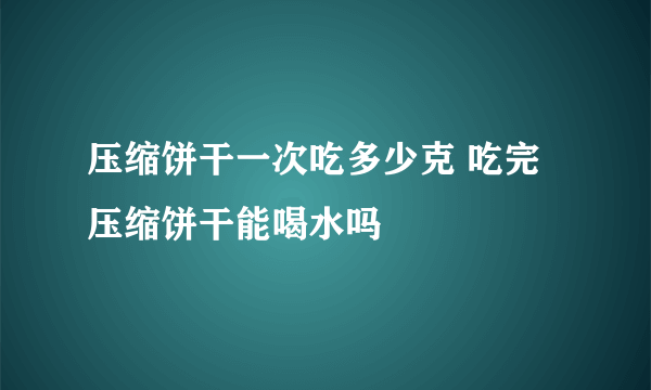 压缩饼干一次吃多少克 吃完压缩饼干能喝水吗