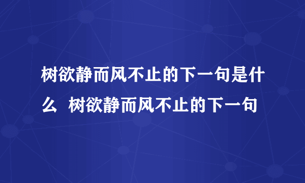 树欲静而风不止的下一句是什么  树欲静而风不止的下一句