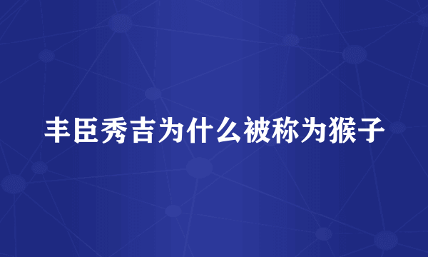 丰臣秀吉为什么被称为猴子