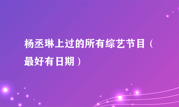 杨丞琳上过的所有综艺节目（最好有日期）