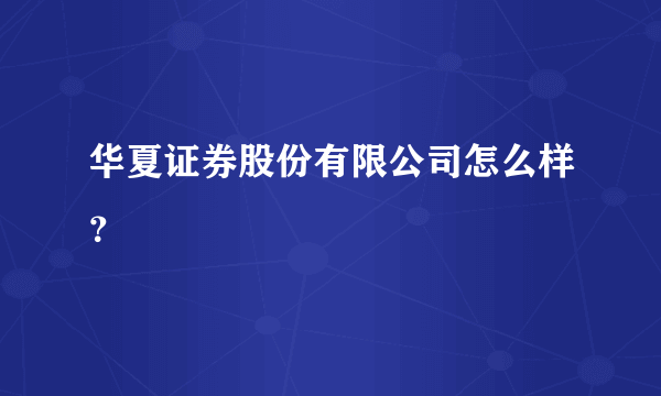 华夏证券股份有限公司怎么样？