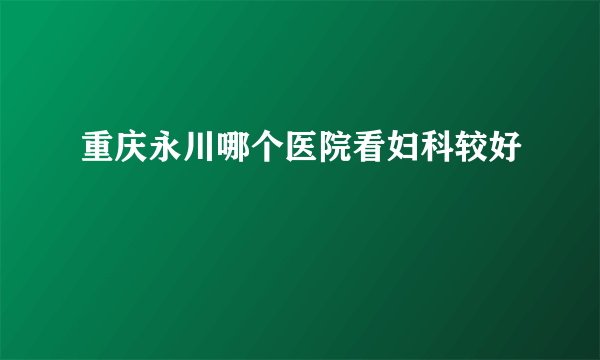 重庆永川哪个医院看妇科较好