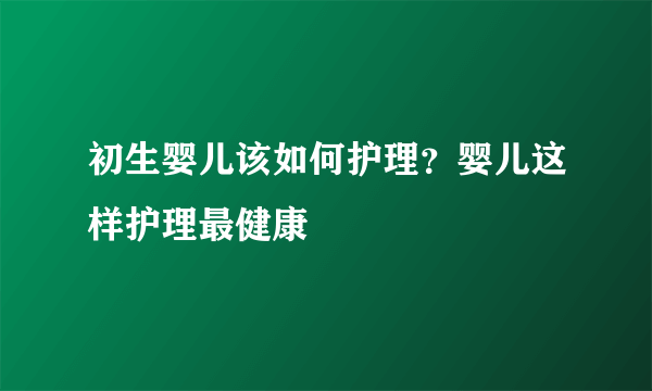 初生婴儿该如何护理？婴儿这样护理最健康